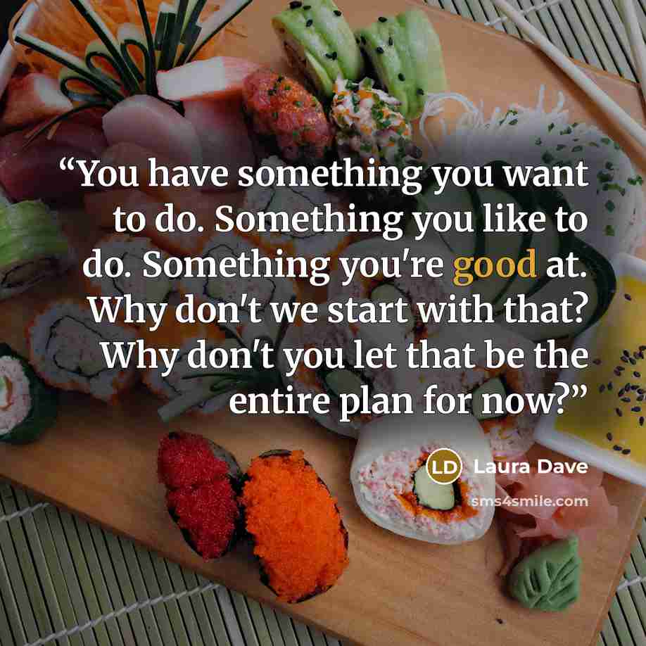 “You have something you want to do. Something you like to do. Something you're good at. Why don't we start with that? Why don't you let that be the entire plan for now?” quote by Laura Dave