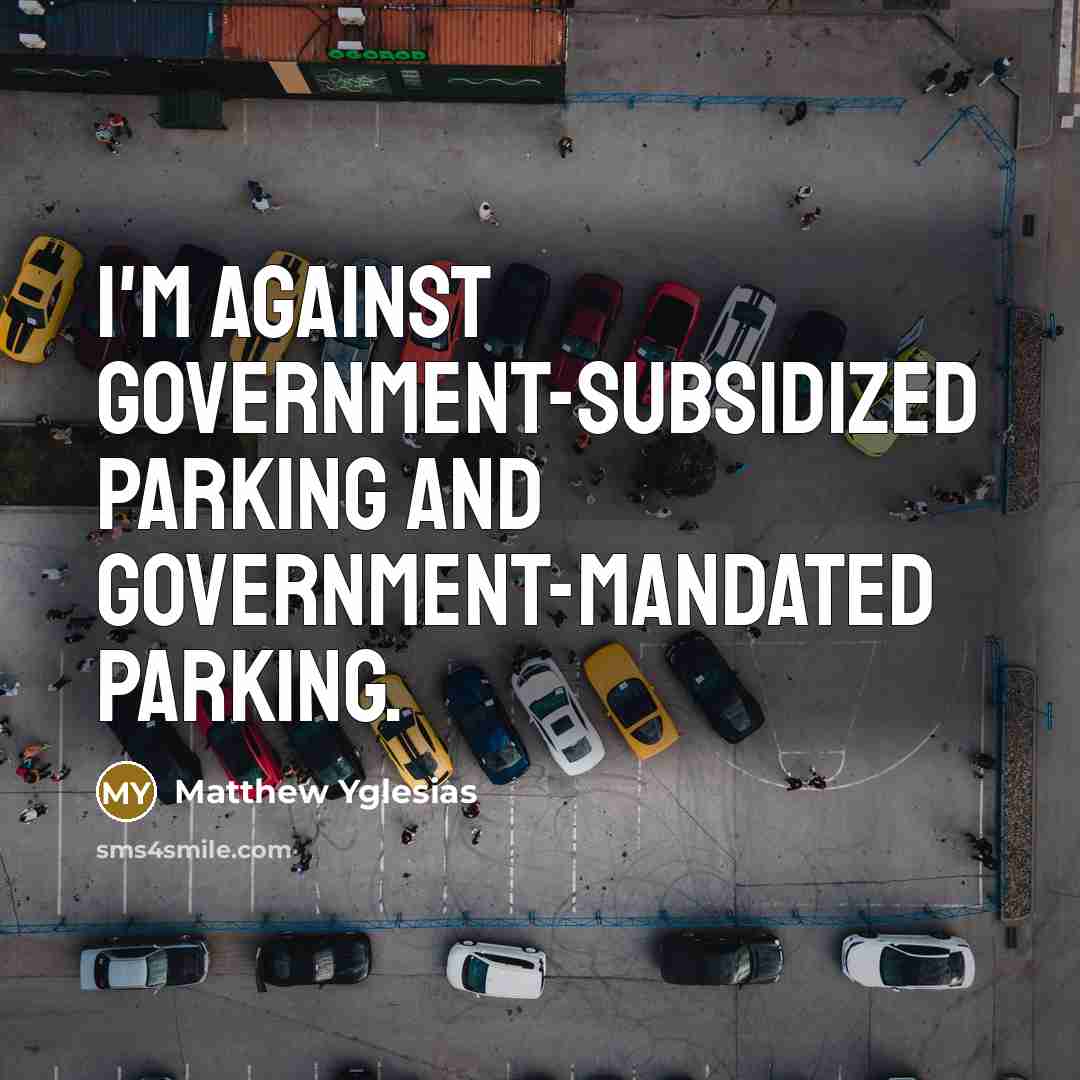 “I'm against government-subsidized parking and government-mandated parking.…” quote by Matthew Yglesias