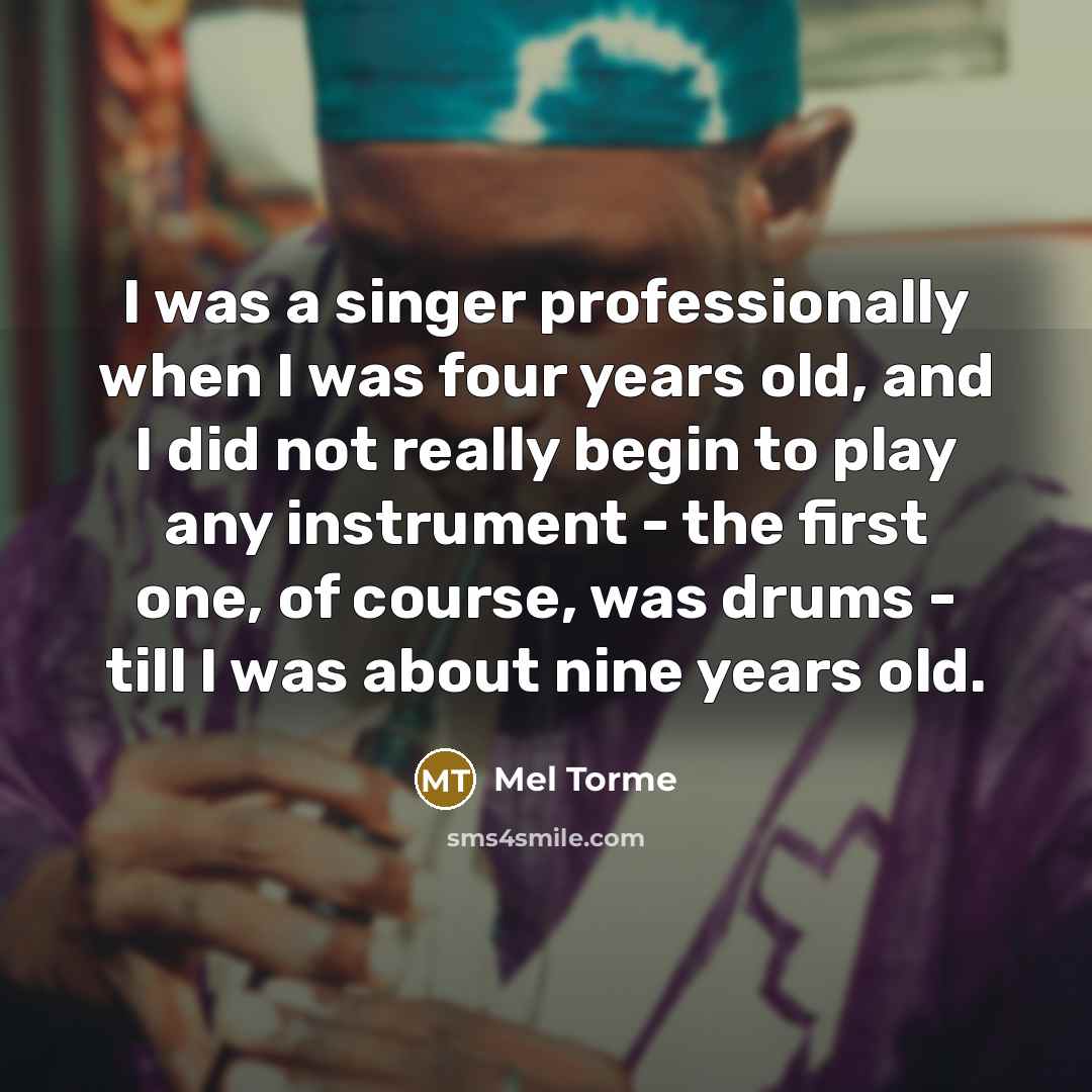 “I was a singer professionally when I was four years old, and I did not really begin to play any instrument - the first one, of course, was drums - till I was about nine years old.” quote by Mel Torme