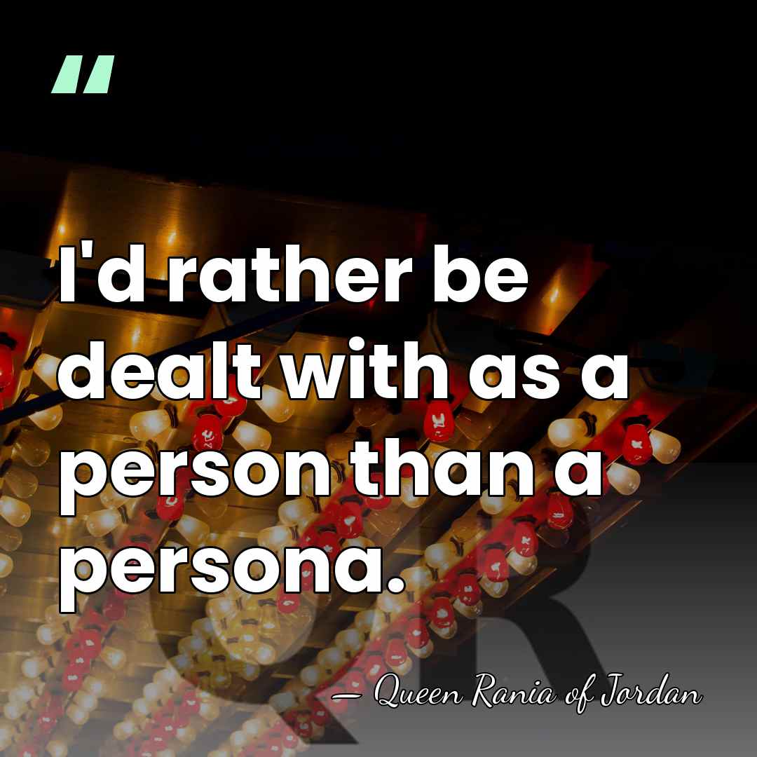 I'd rather be dealt with as a person than a persona. - Queen Rania of Jordan