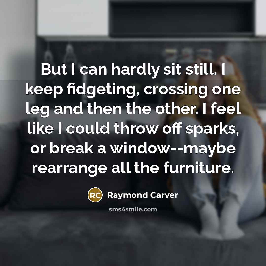 “But I can hardly sit still. I keep fidgeting, crossing…” quote by Raymond Carver