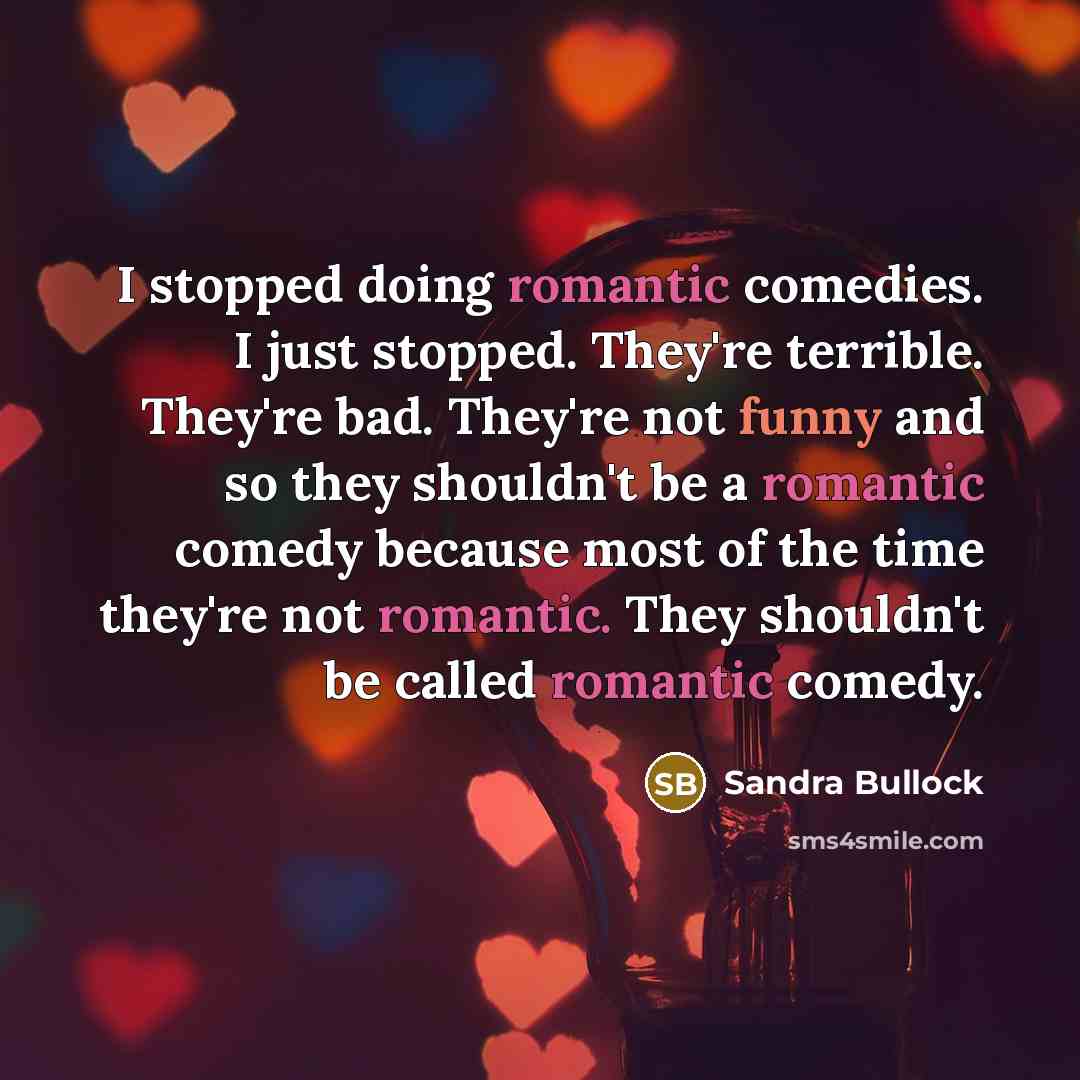 “I stopped doing romantic comedies. I just stopped. They're terrible. They're bad. They're not funny and so they shouldn't be a romantic comedy because most of the time they're not romantic. They shouldn't be called romantic comedy.” quote by Sandra Bullock