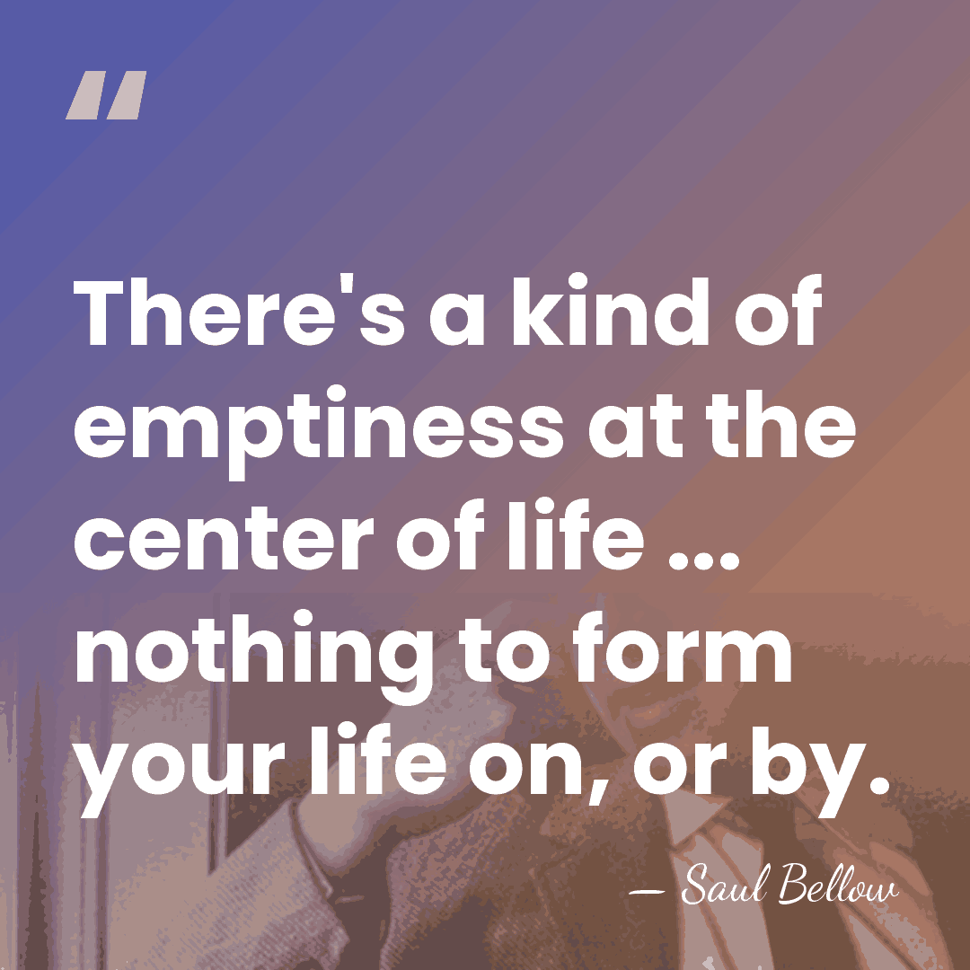 There's a kind of emptiness at the center of life ... nothing&hellip; - Saul Bellow