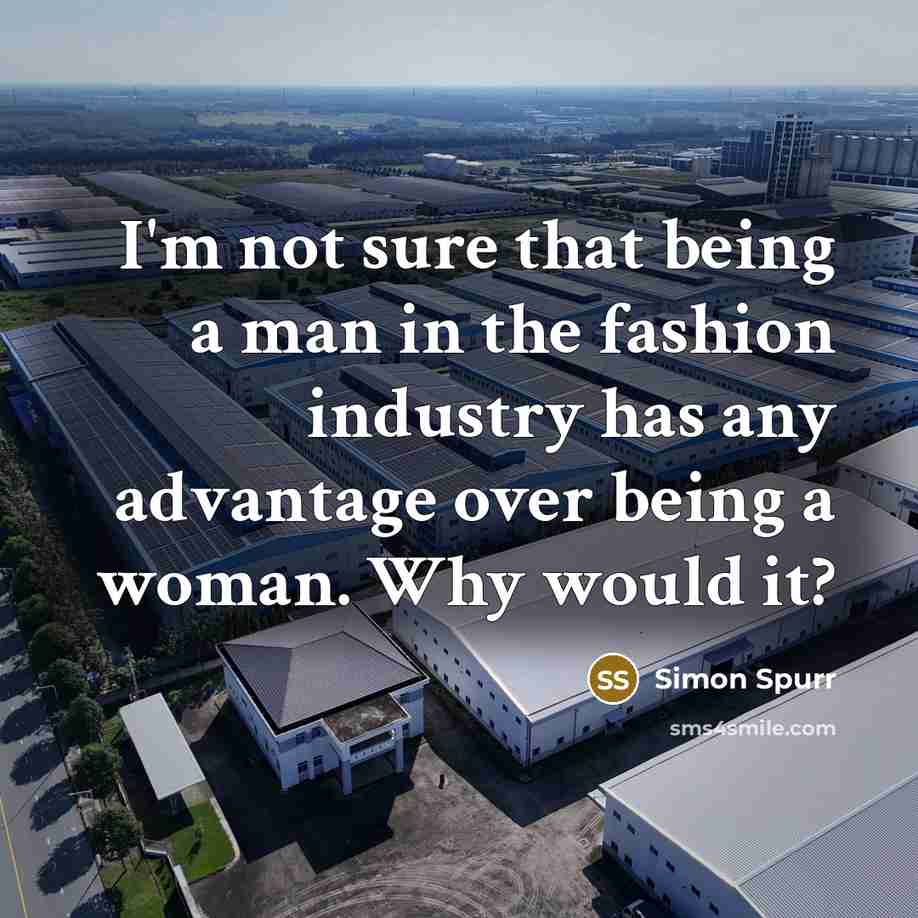 “I'm not sure that being a man in the fashion industry has any advantage over being a woman. Why would it?” quote by Simon Spurr