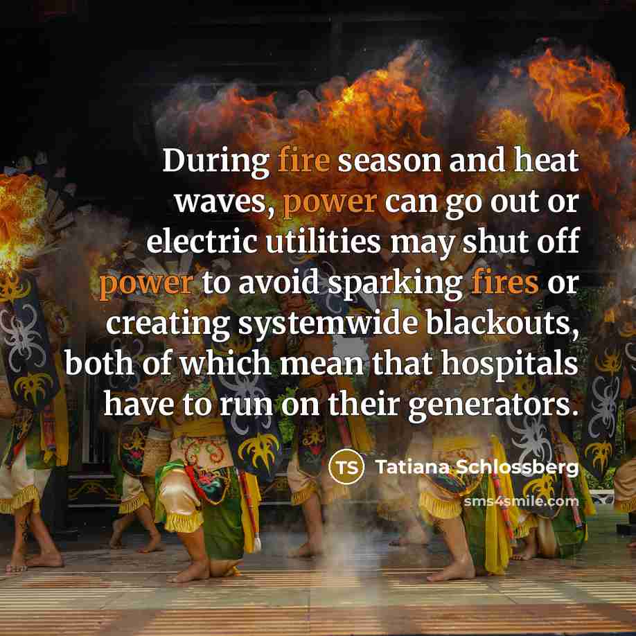 “During fire season and heat waves, power can go out or electric utilities may shut off power to avoid sparking fires or creating systemwide blackouts, both of which mean that hospitals have to run on their generators.” quote by Tatiana Schlossberg