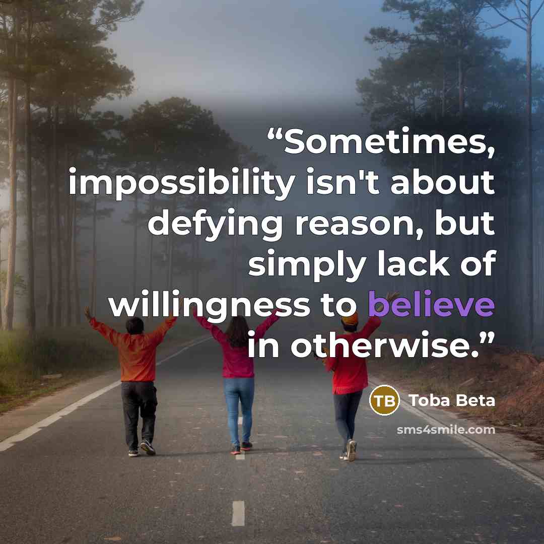 “Sometimes, impossibility isn't about defying reason, but simply lack of willingness to believe in otherwise.” quote by Toba Beta