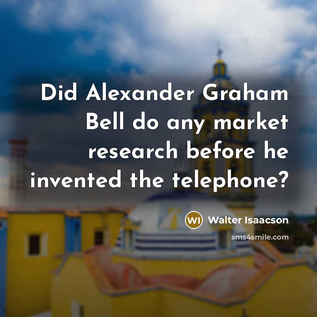“Did Alexander Graham Bell do any market research before he invented the telephone?” quote by Walter Isaacson