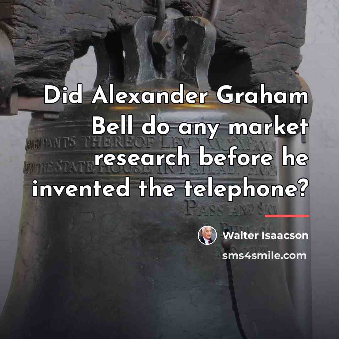 “Did Alexander Graham Bell do any market research before he…” quote by Walter Isaacson