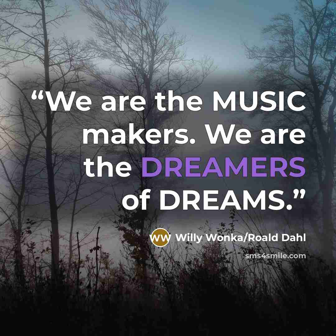 “We are the MUSIC makers. We are the DREAMERS of DREAMS.” quote by Willy Wonka/Roald Dahl