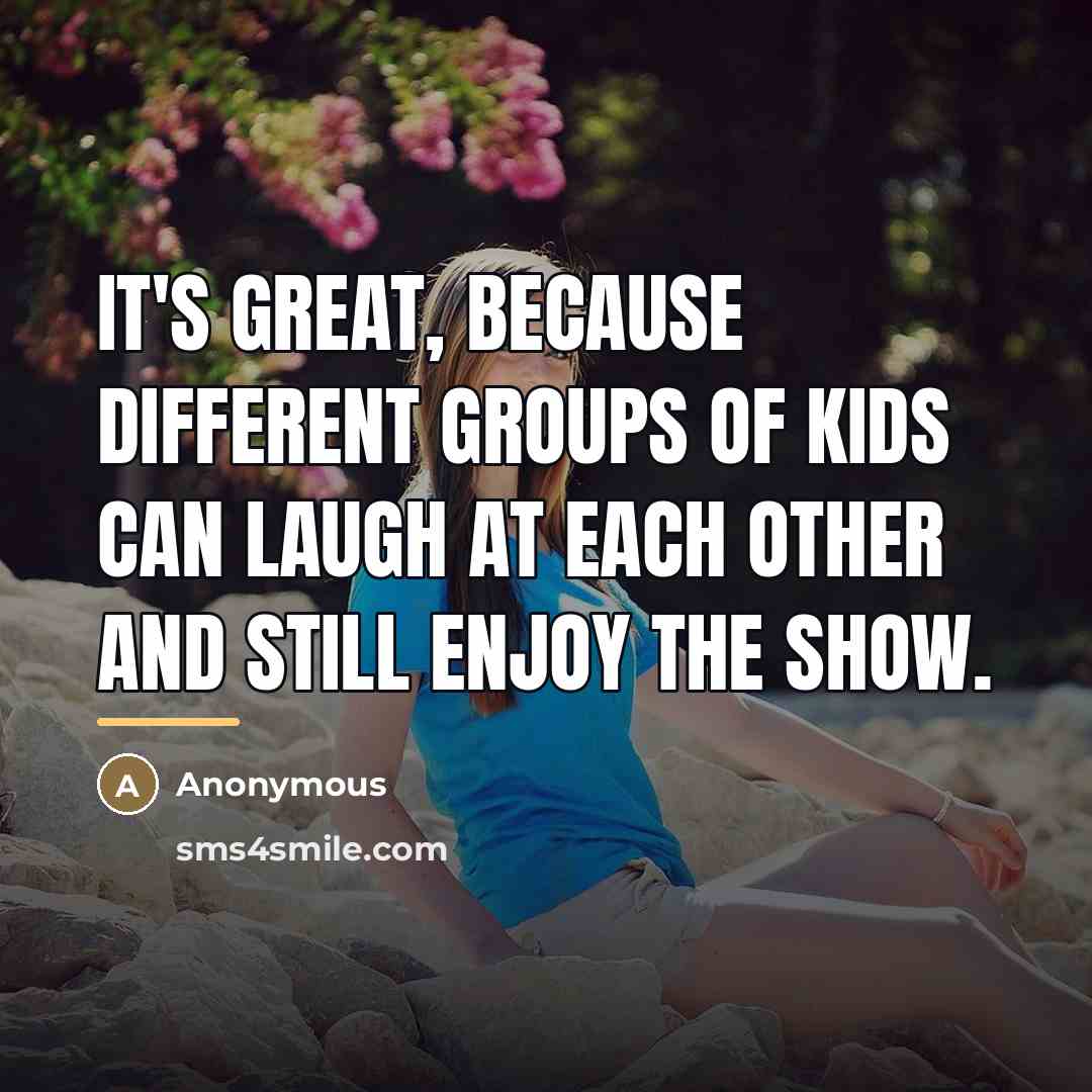 “It's great, because different groups of kids can laugh at…” quote by Anonymous