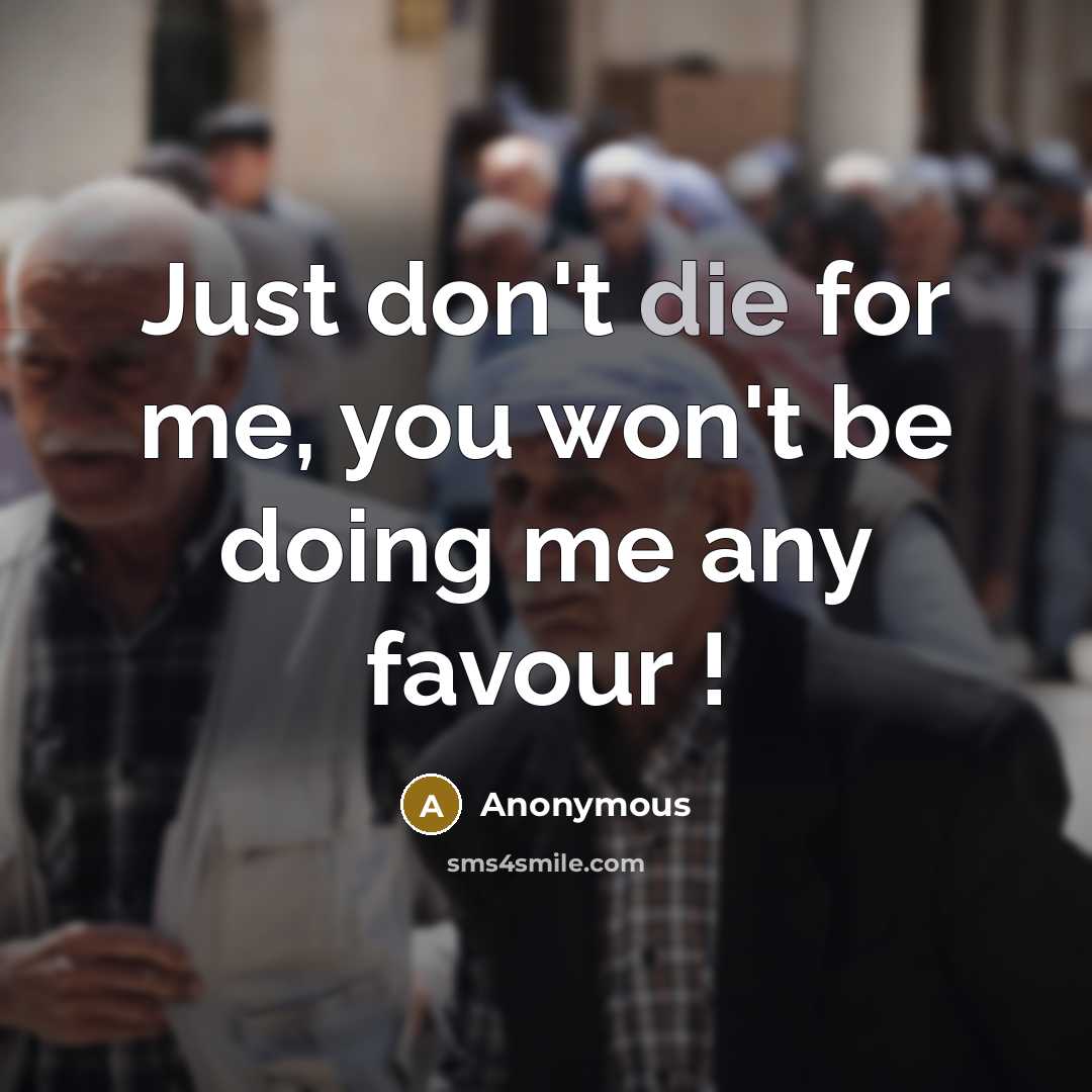 “Just don't die for me, you won't be doing me…” quote by Anonymous