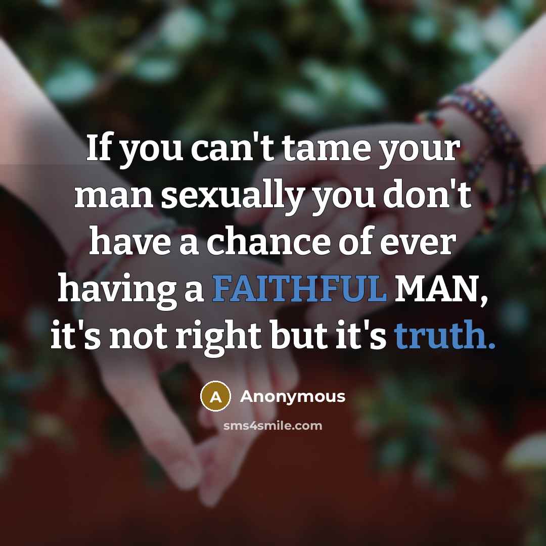 “If you can't tame your man sexually you don't have a chance of ever having a FAITHFUL MAN, it's not right but it's truth.” quote by Anonymous