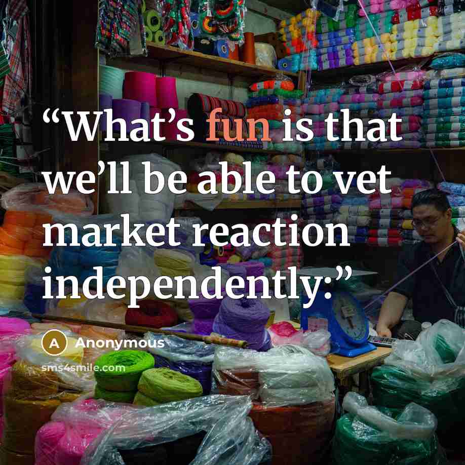 “What’s fun is that we’ll be able to vet market reaction independently:” quote by Anonymous
