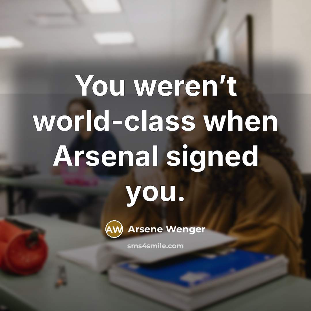 “You weren’t world-class when Arsenal signed you.…” quote by Arsene Wenger