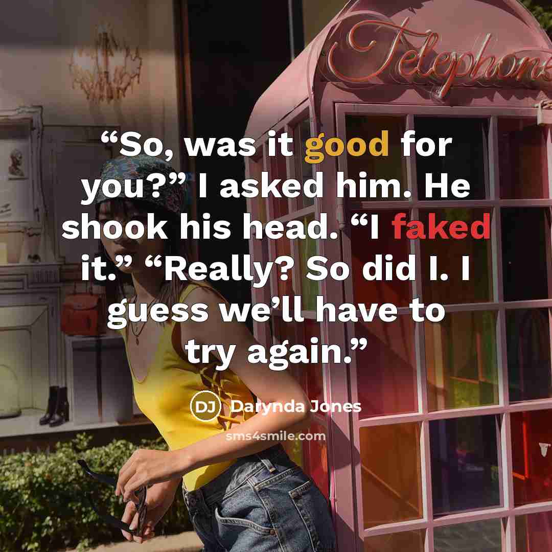 “So, was it good for you?” I asked him. He shook his head. “I faked it.” “Really? So did I. I guess we’ll have to try again.” quote by Darynda Jones