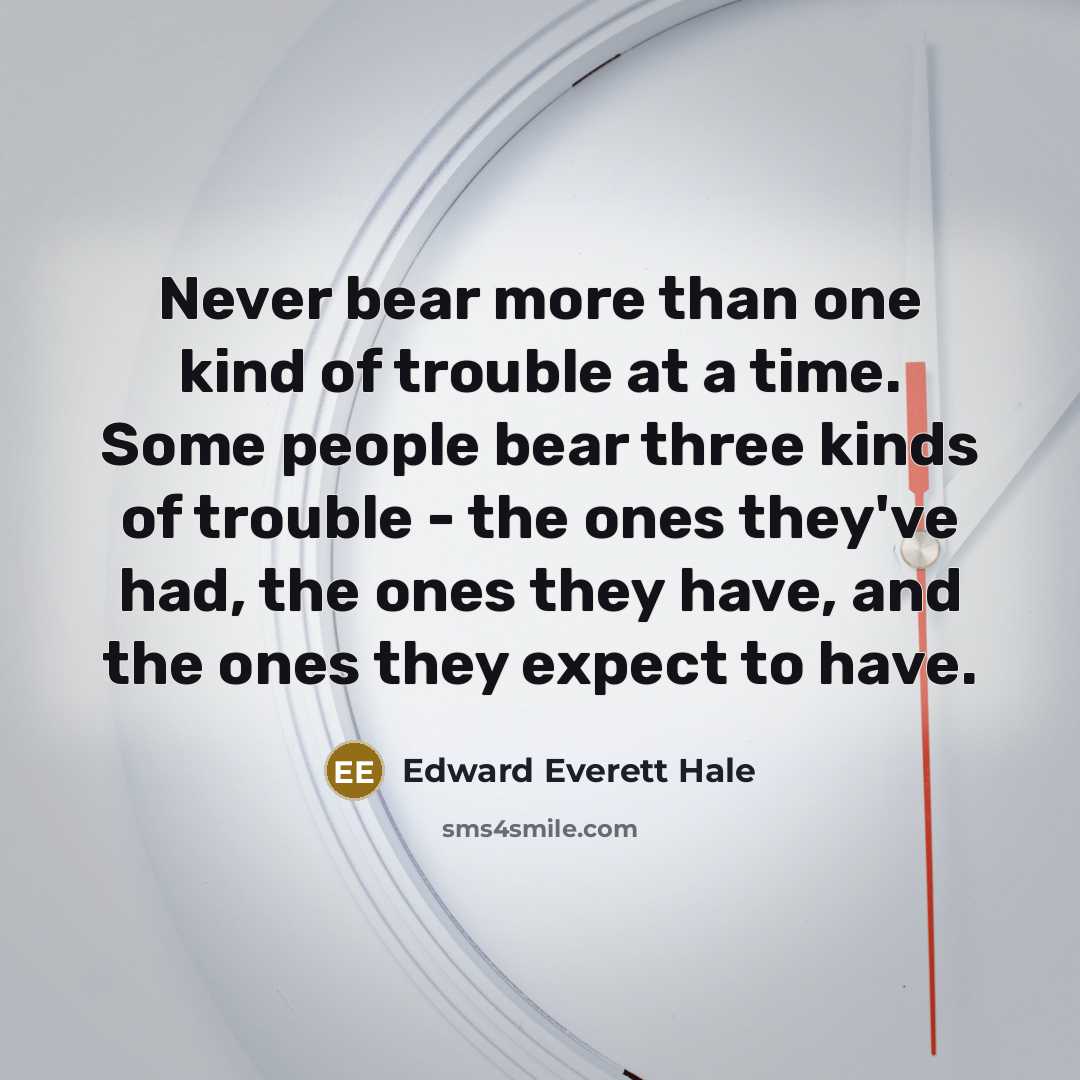 “Never bear more than one kind of trouble at a…” quote by Edward Everett Hale