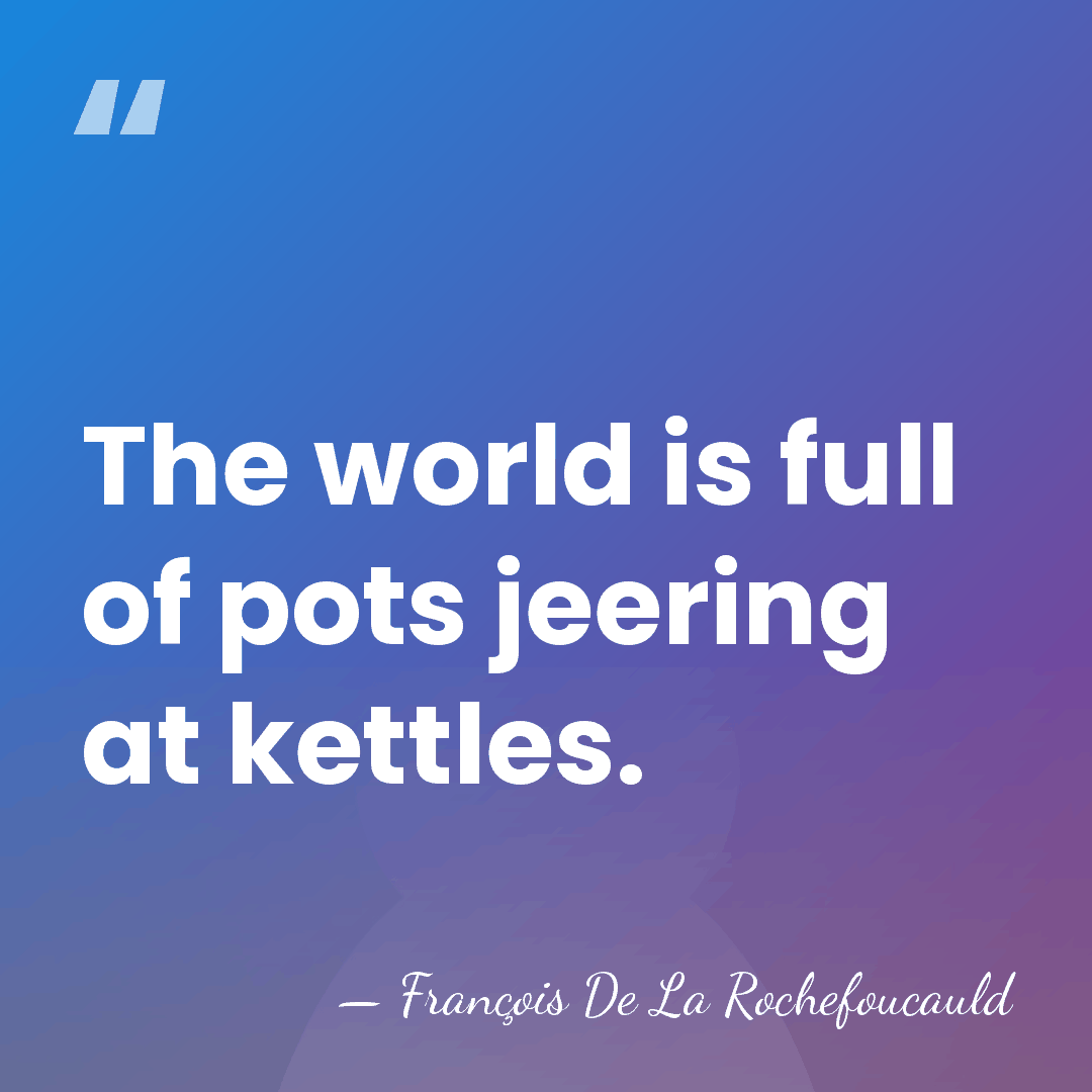The world is full of pots jeering at kettles. - Francois de La Rochefoucauld