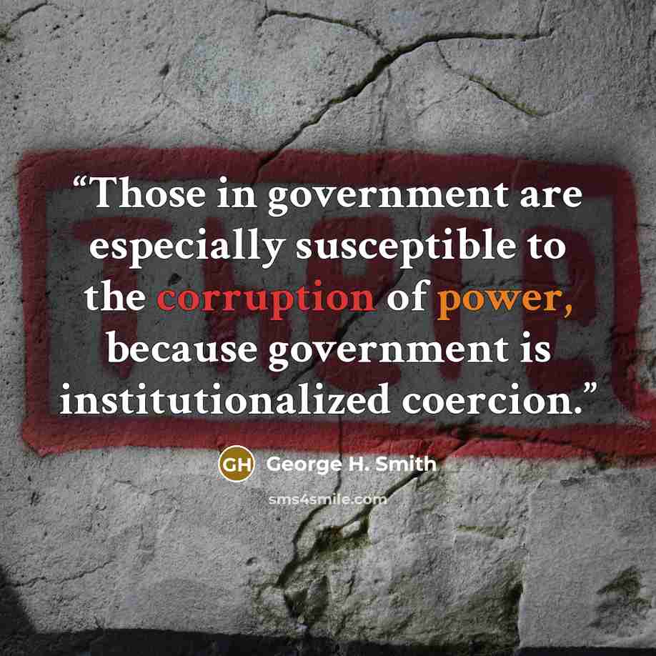 “Those in government are especially susceptible to the corruption of power, because government is institutionalized coercion.” quote by George H. Smith