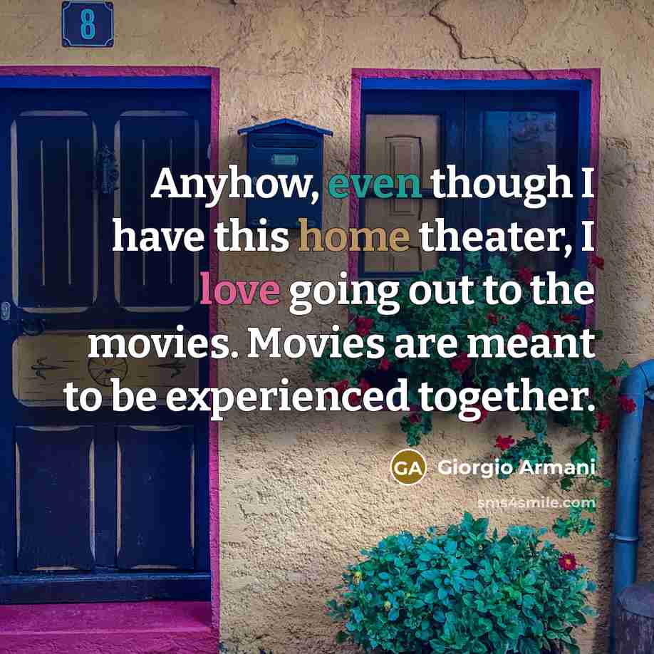 “Anyhow, even though I have this home theater, I love going out to the movies. Movies are meant to be experienced together.” quote by Giorgio Armani