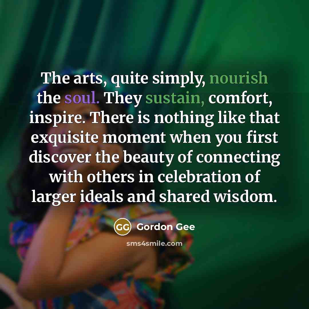 “The arts, quite simply, nourish the soul. They sustain, comfort,…” quote by Gordon Gee