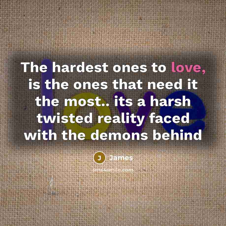 “The hardest ones to love, is the ones that need it the most.. its a harsh twisted reality faced with the demons behind” quote by James