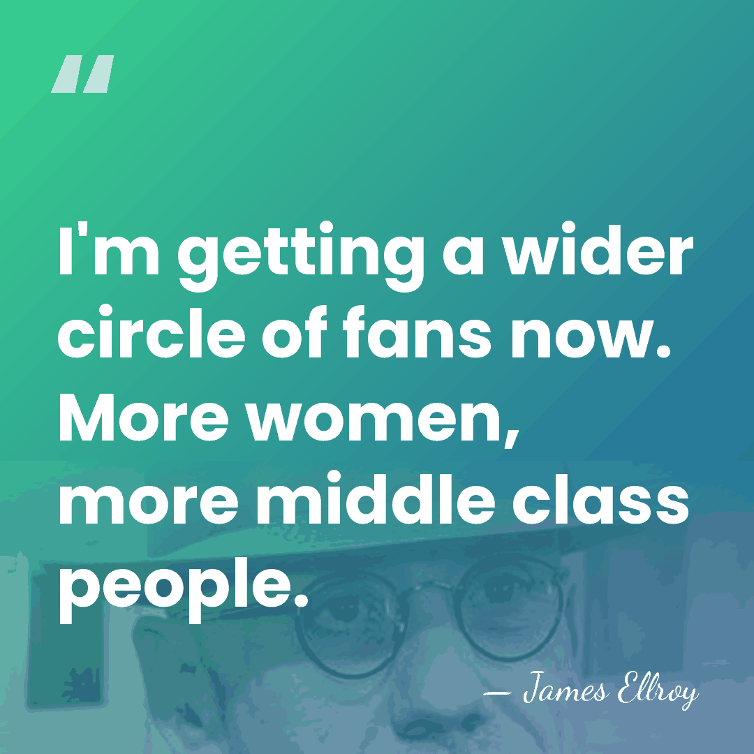 I'm getting a wider circle of fans now. More women, more middle&hellip; - James Ellroy