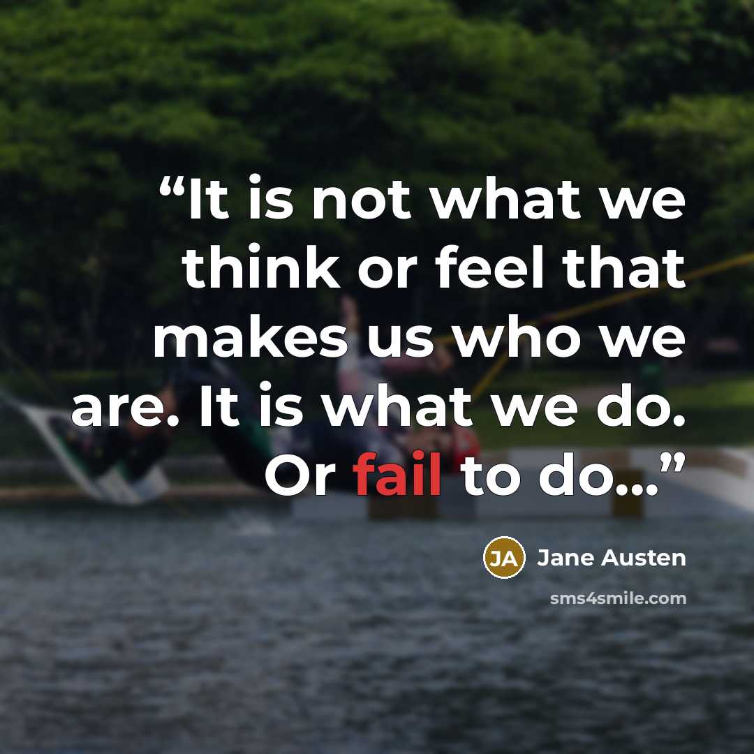 “It is not what we think or feel that makes us who we are. It is what we do. Or fail to do...” quote by Jane Austen