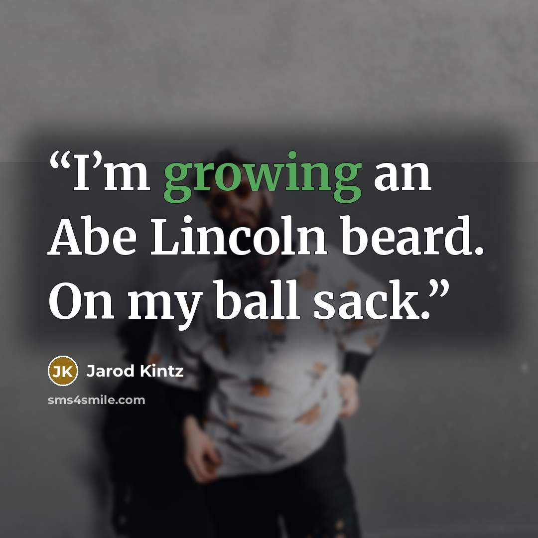“I’m growing an Abe Lincoln beard. On my ball sack.” quote by Jarod Kintz