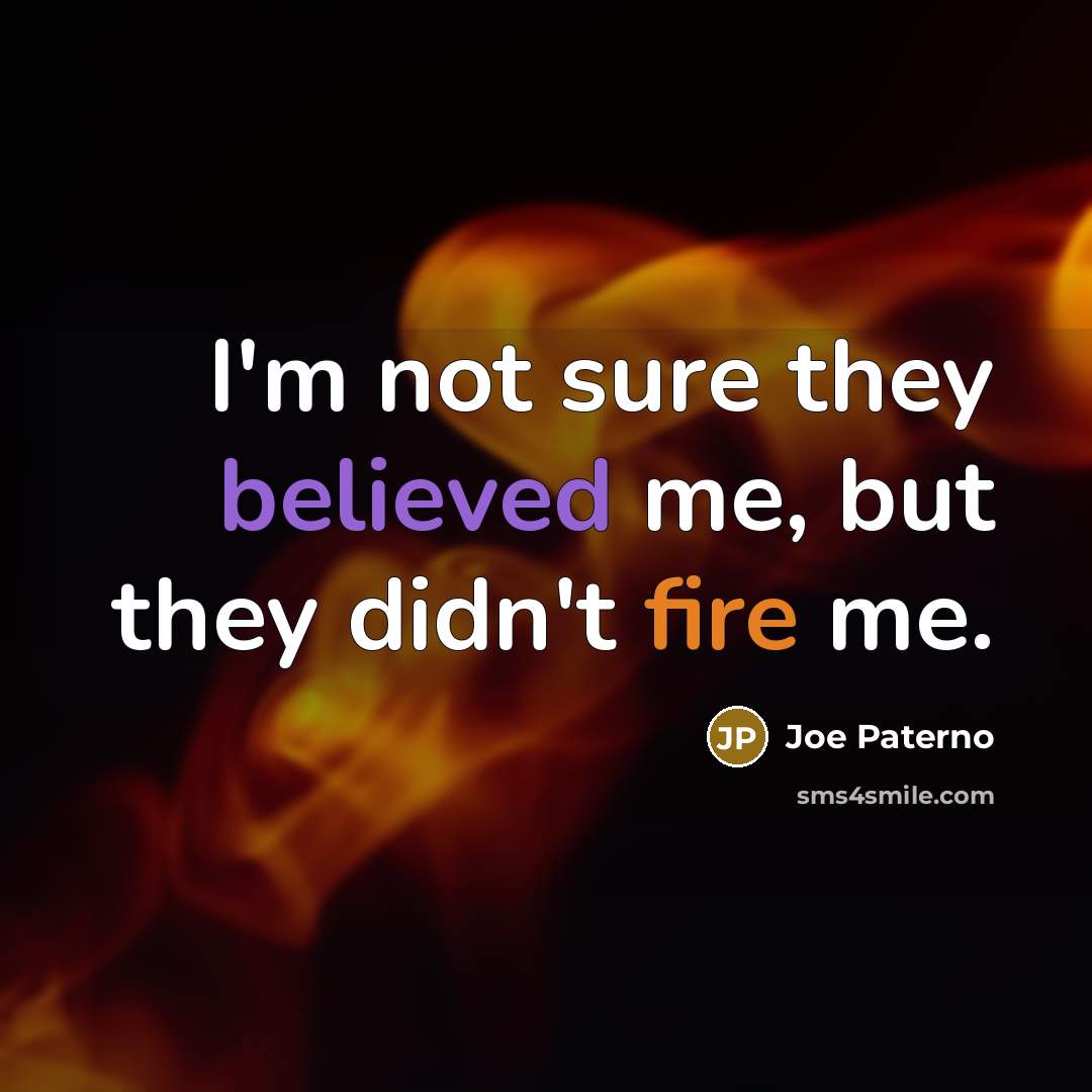 “I'm not sure they believed me, but they didn't fire me.” quote by Joe Paterno