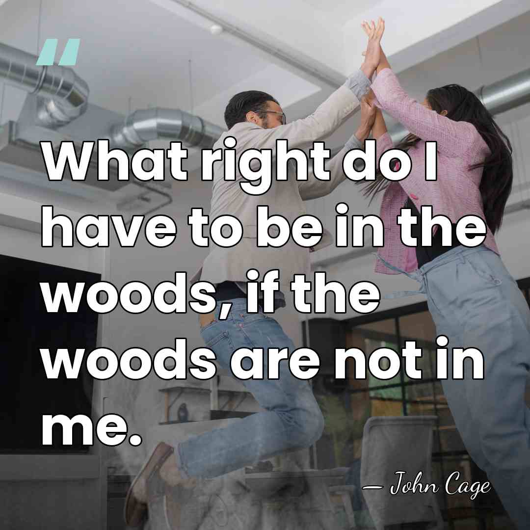 What right do I have to be in the woods, if the&hellip; - John Cage