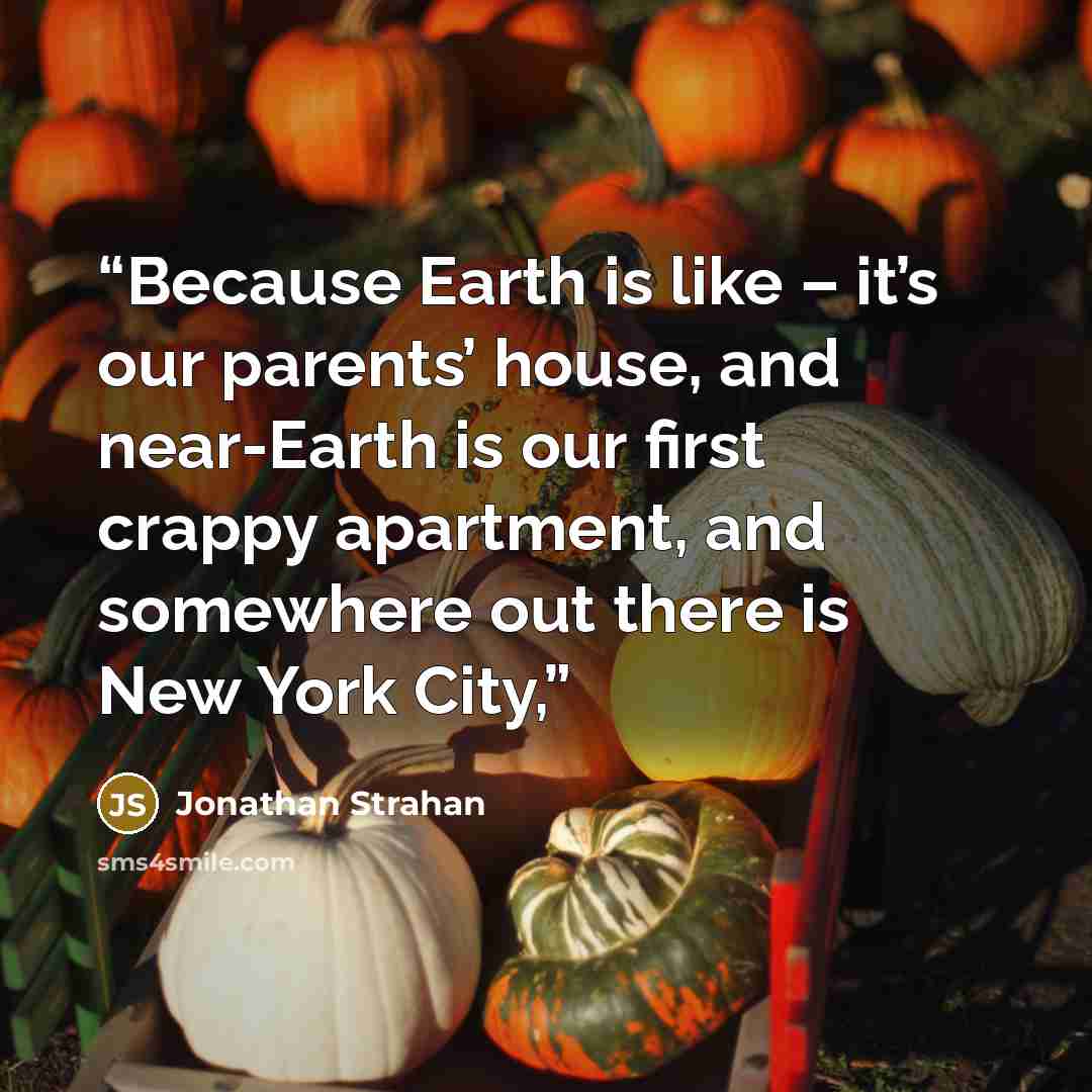 “Because Earth is like – it’s our parents’ house, and near-Earth is our first crappy apartment, and somewhere out there is New York City,” quote by Jonathan Strahan