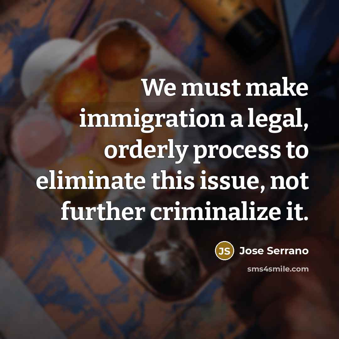 “We must make immigration a legal, orderly process to eliminate…” quote by Jose Serrano