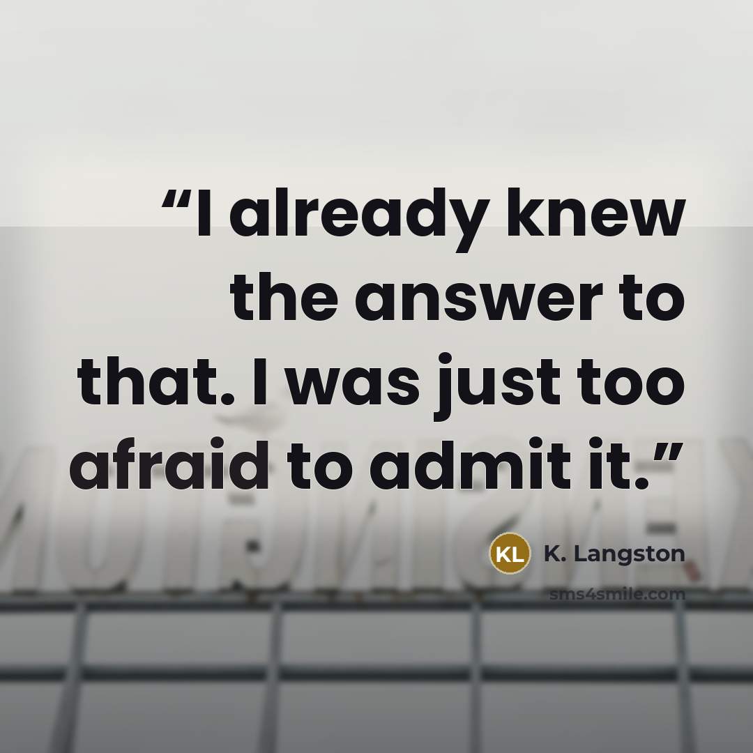 “I already knew the answer to that. I was just too afraid to admit it.” quote by K. Langston