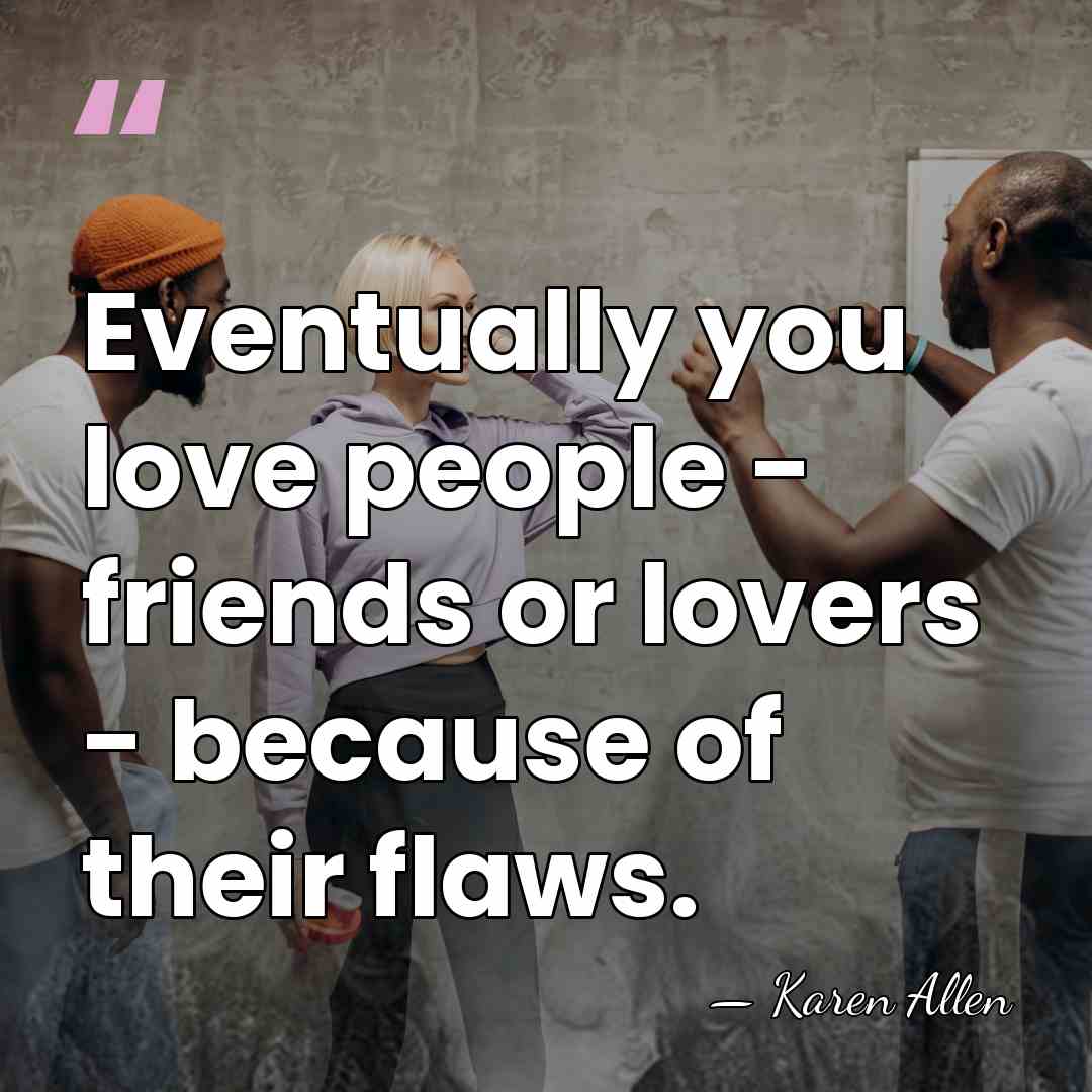 Eventually you love people - friends or lovers - because of their&hellip; - Karen Allen