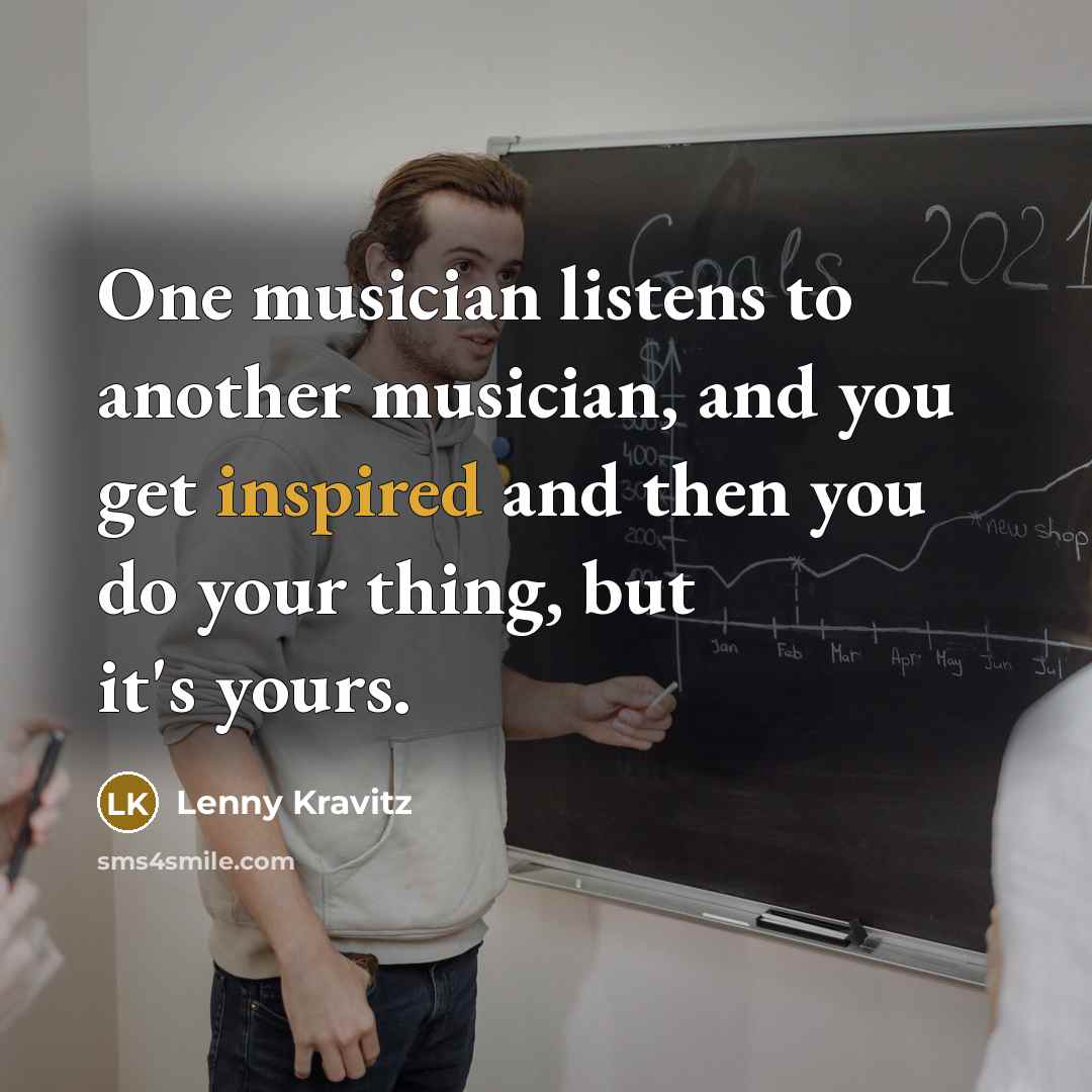 “One musician listens to another musician, and you get inspired…” quote by Lenny Kravitz