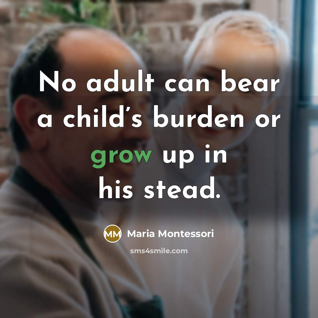 “No adult can bear a child’s burden or grow up in his stead.” quote by Maria Montessori
