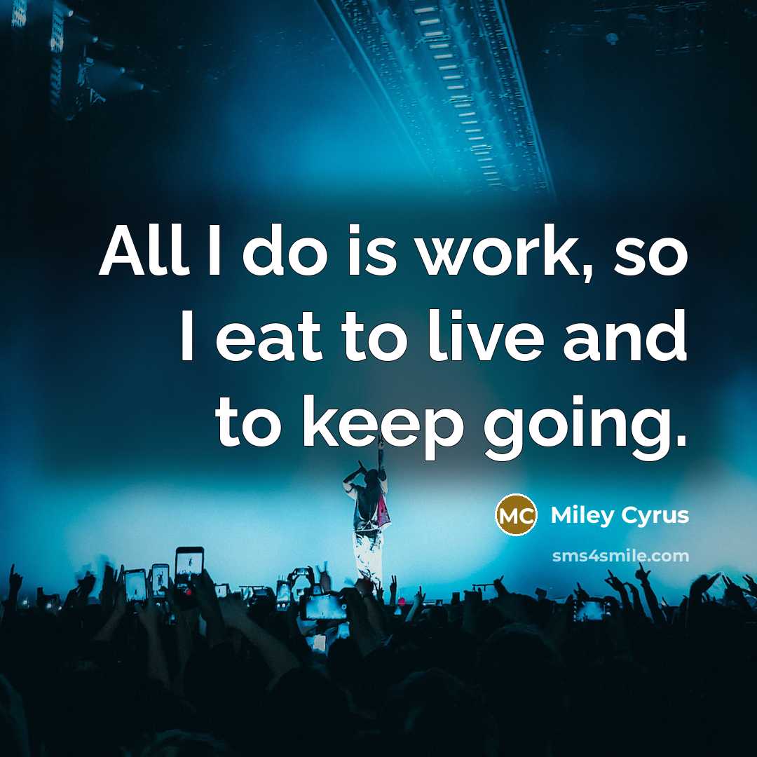 “All I do is work, so I eat to live…” quote by Miley Cyrus