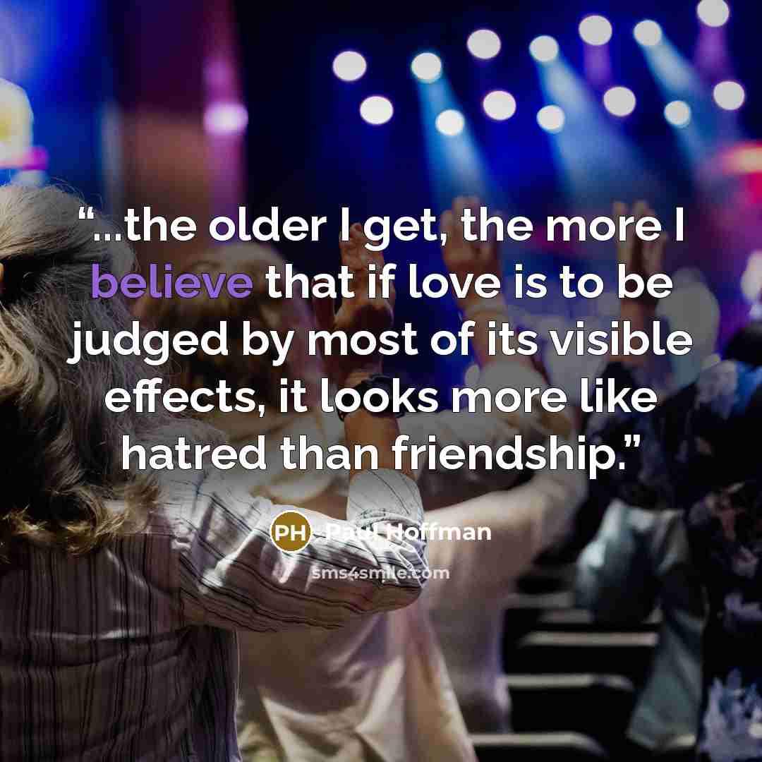 “...the older I get, the more I believe that if love is to be judged by most of its visible effects, it looks more like hatred than friendship.” quote by Paul Hoffman