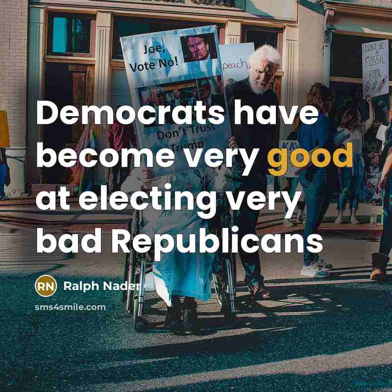 “Democrats have become very good at electing very bad Republicans…” quote by Ralph Nader