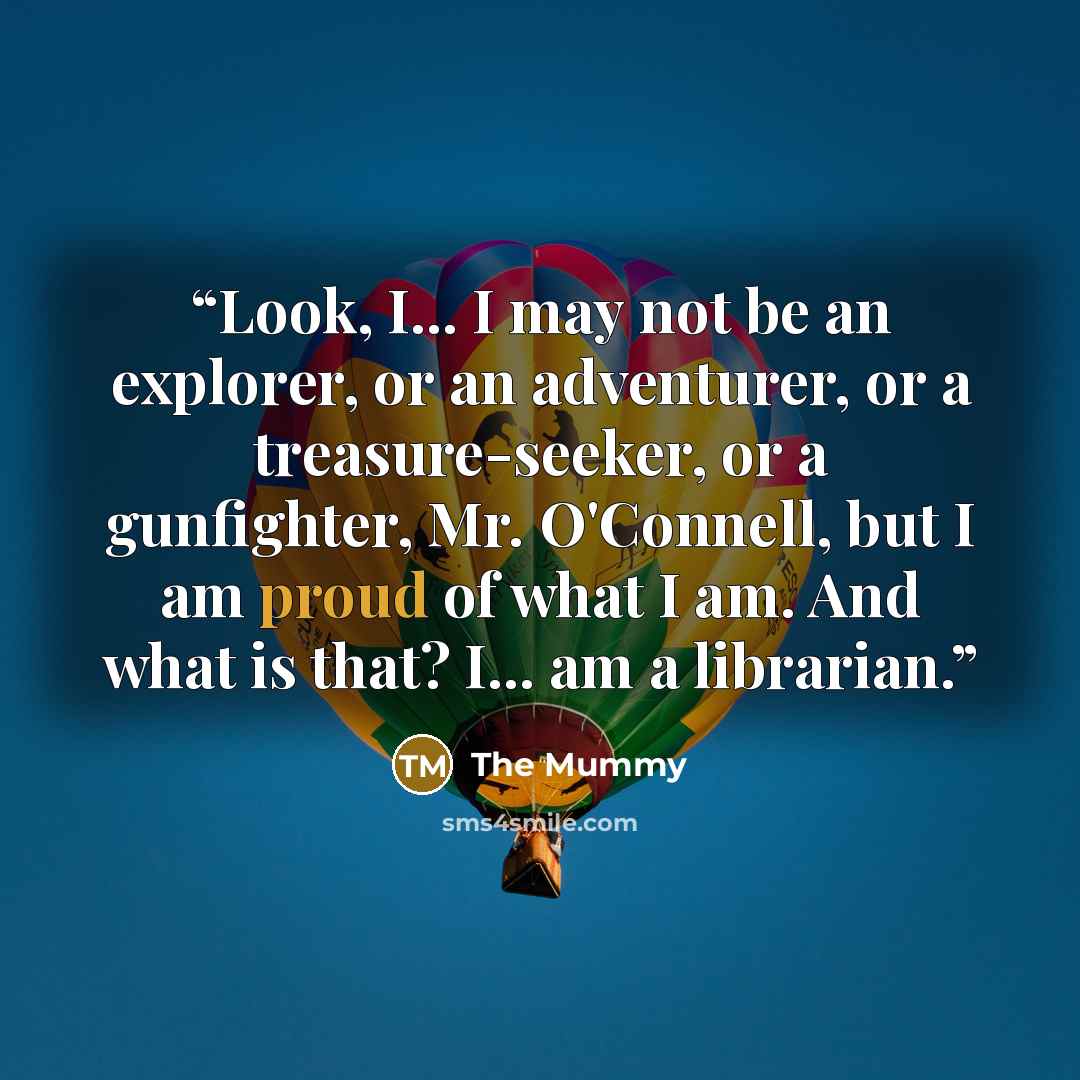 “Look, I... I may not be an explorer, or an adventurer, or a treasure-seeker, or a gunfighter, Mr. O'Connell, but I am proud of what I am. And what is that? I... am a librarian.” quote by The Mummy