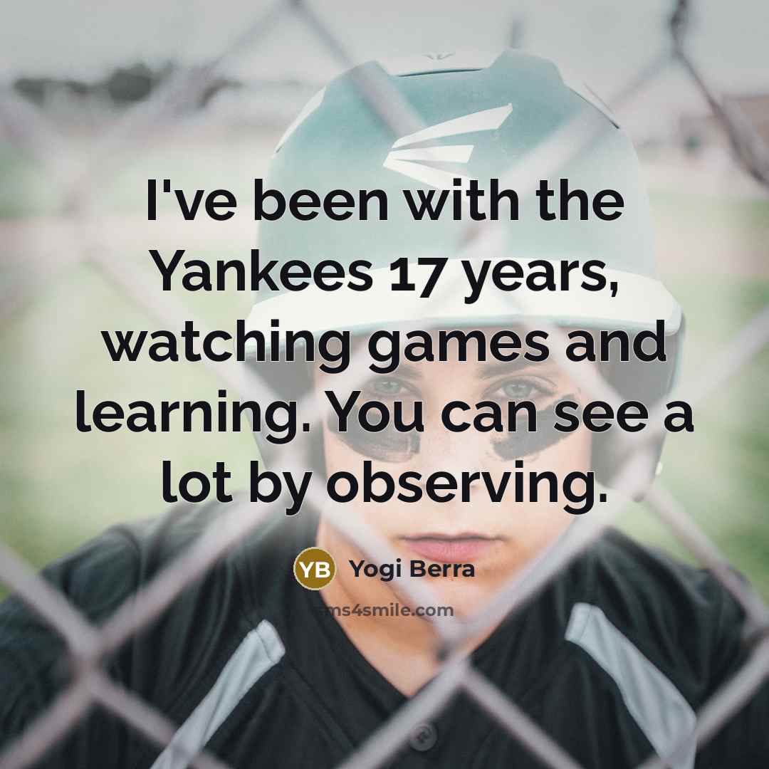 “I've been with the Yankees 17 years, watching games and learning. You can see a lot by observing.” quote by Yogi Berra