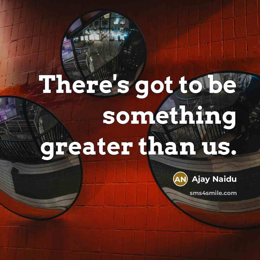 “There's got to be something greater than us.…” quote by Ajay Naidu