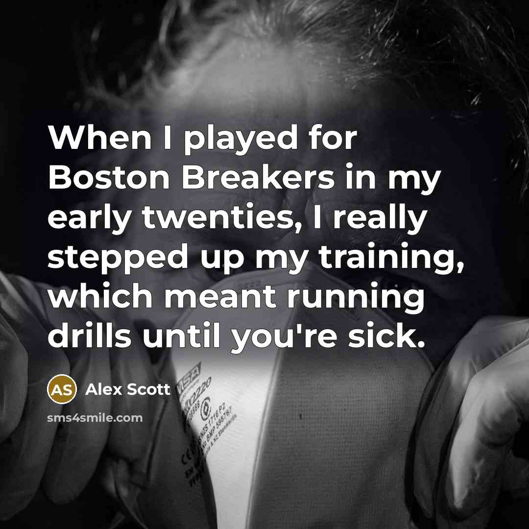 “When I played for Boston Breakers in my early twenties, I really stepped up my training, which meant running drills until you're sick.” quote by Alex Scott