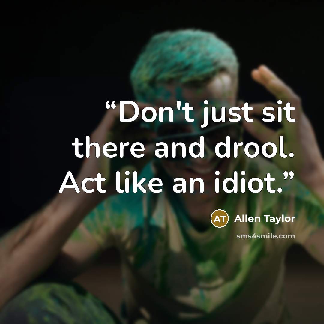 “Don't just sit there and drool. Act like an idiot.” quote by Allen Taylor