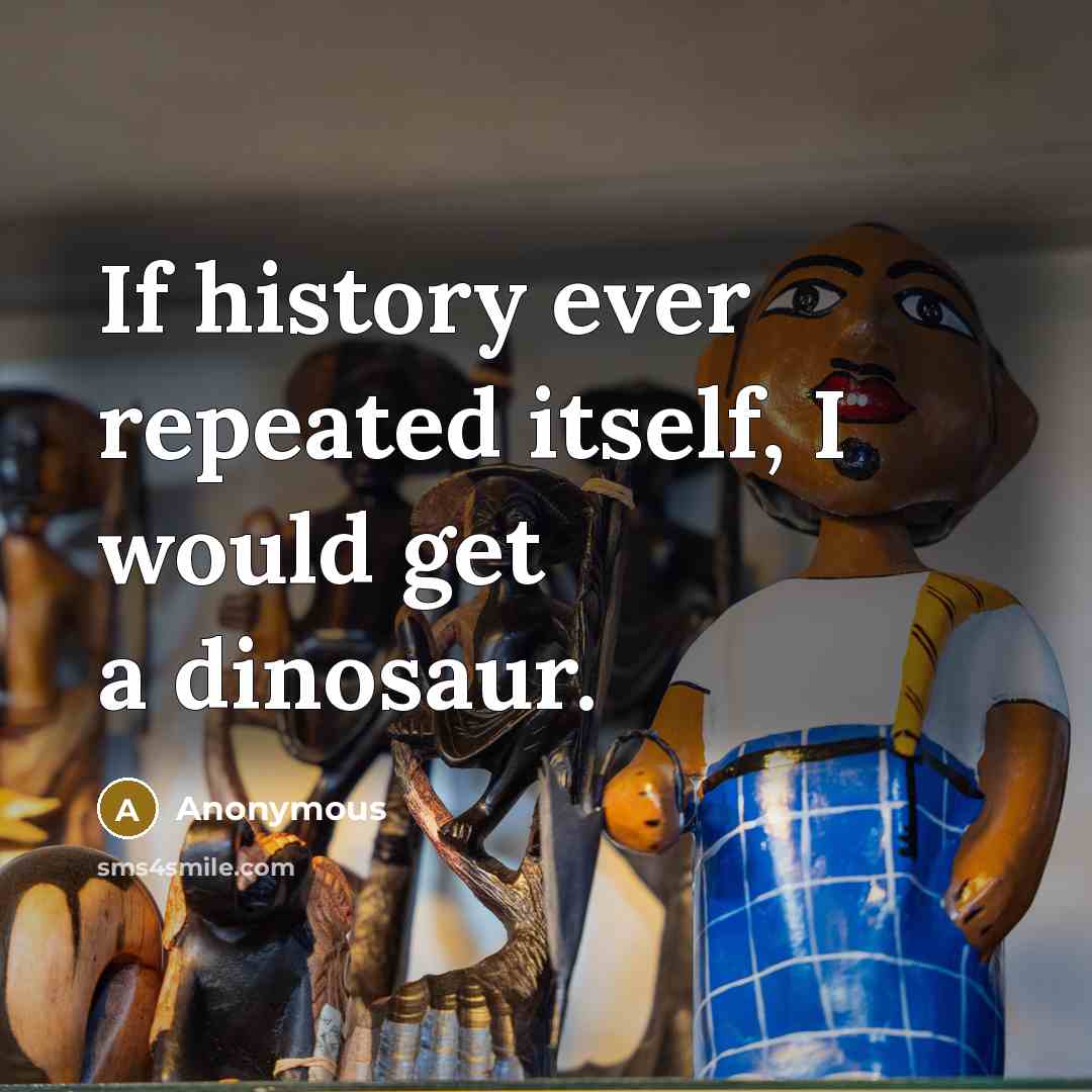 “If history ever repeated itself, I would get a dinosaur.” quote by Anonymous