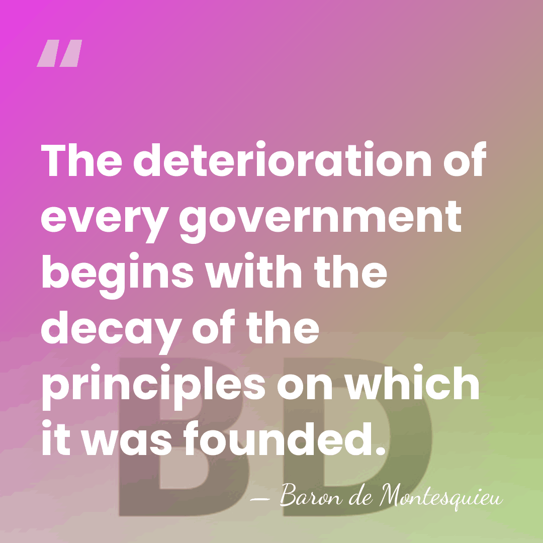 The deterioration of every government begins with the decay of the principles&hellip; - Baron de Montesquieu