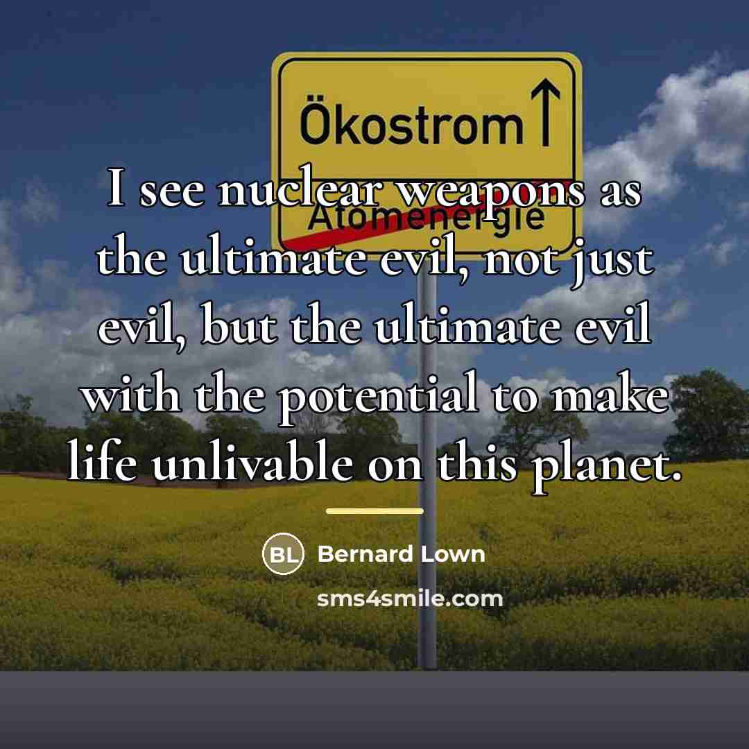 “I see nuclear weapons as the ultimate evil, not just…” quote by Bernard Lown