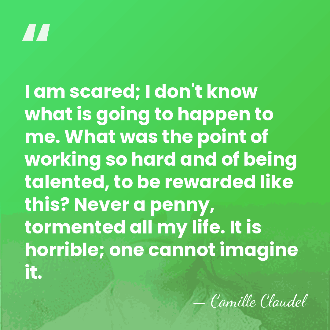 I am scared; I don't know what is going to happen to&hellip; - Camille Claudel