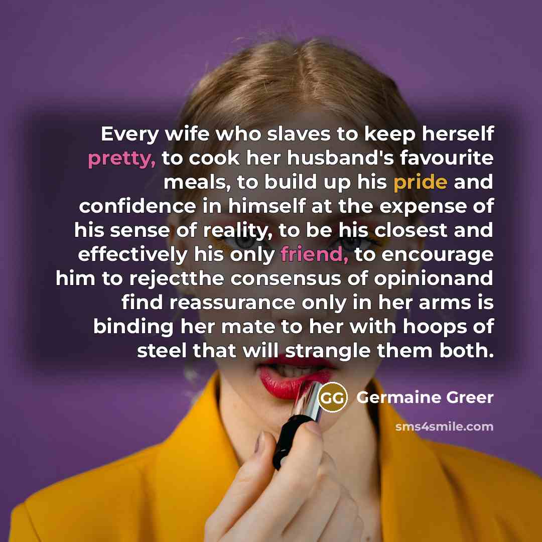 “Every wife who slaves to keep herself pretty, to cook…” quote by Germaine Greer