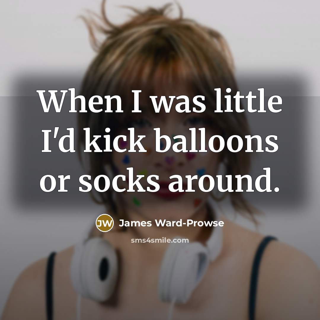 “When I was little I'd kick balloons or socks around.…” quote by James Ward-Prowse